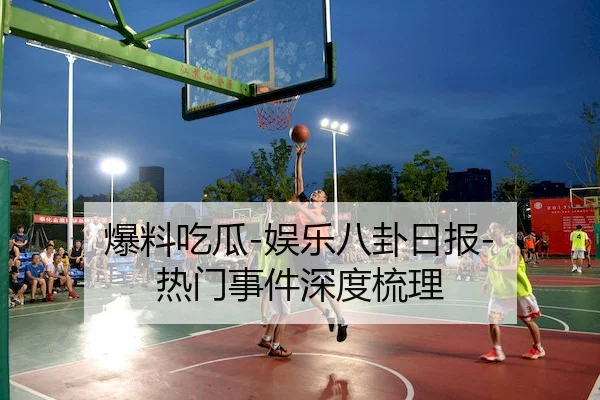 爆料吃瓜-娱乐八卦日报-热门事件深度梳理